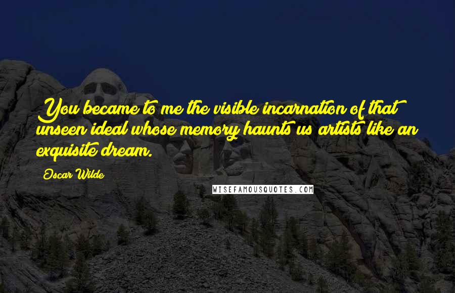 Oscar Wilde Quotes: You became to me the visible incarnation of that unseen ideal whose memory haunts us artists like an exquisite dream.