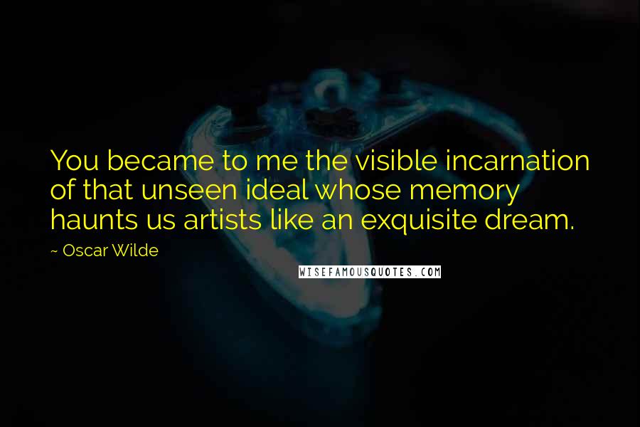 Oscar Wilde Quotes: You became to me the visible incarnation of that unseen ideal whose memory haunts us artists like an exquisite dream.