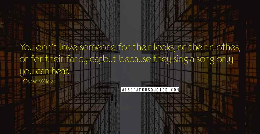 Oscar Wilde Quotes: You don't love someone for their looks, or their clothes, or for their fancy car, but because they sing a song only you can hear.