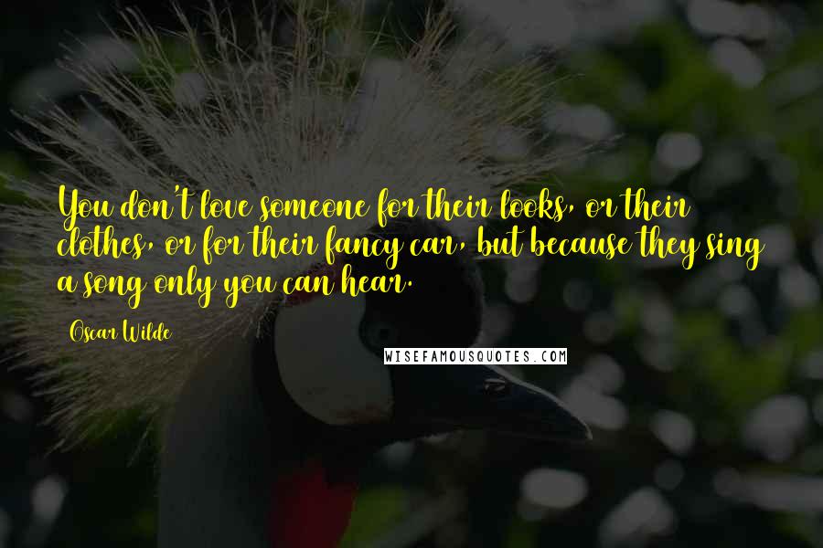 Oscar Wilde Quotes: You don't love someone for their looks, or their clothes, or for their fancy car, but because they sing a song only you can hear.