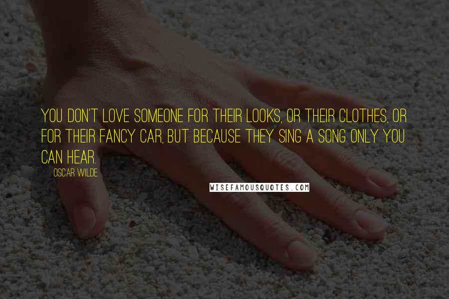 Oscar Wilde Quotes: You don't love someone for their looks, or their clothes, or for their fancy car, but because they sing a song only you can hear.