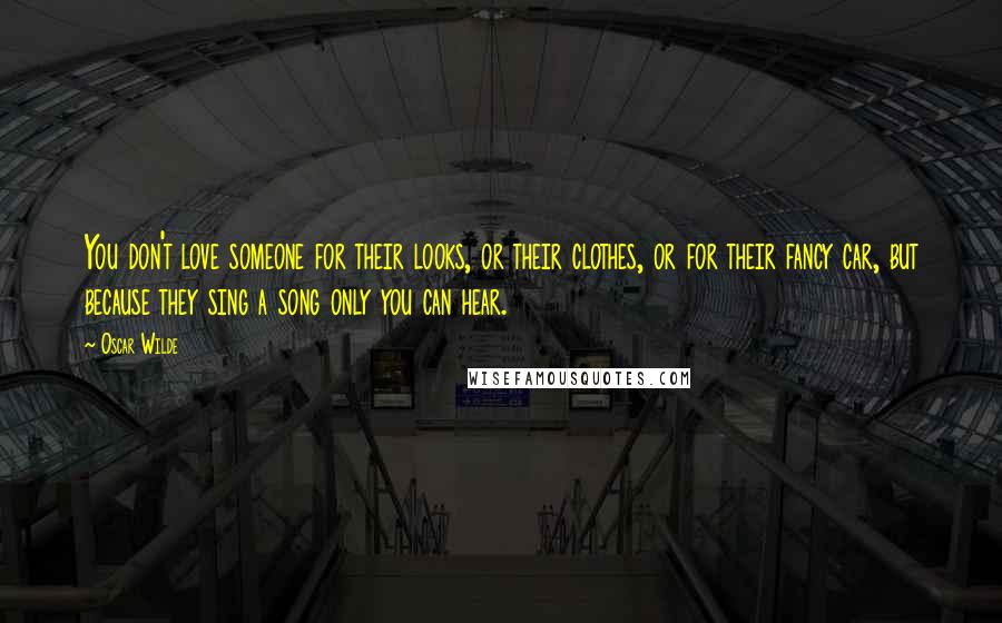 Oscar Wilde Quotes: You don't love someone for their looks, or their clothes, or for their fancy car, but because they sing a song only you can hear.