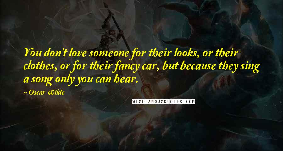 Oscar Wilde Quotes: You don't love someone for their looks, or their clothes, or for their fancy car, but because they sing a song only you can hear.