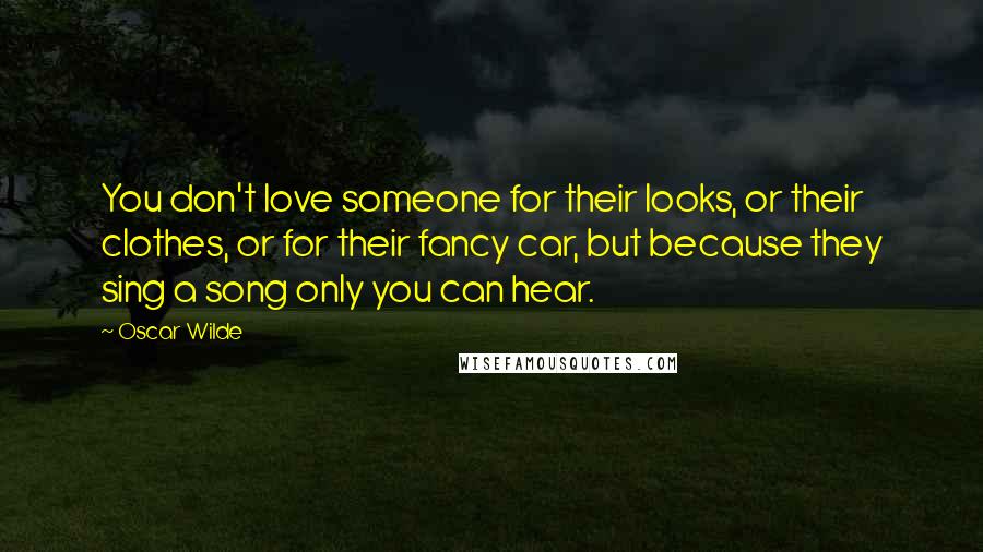 Oscar Wilde Quotes: You don't love someone for their looks, or their clothes, or for their fancy car, but because they sing a song only you can hear.