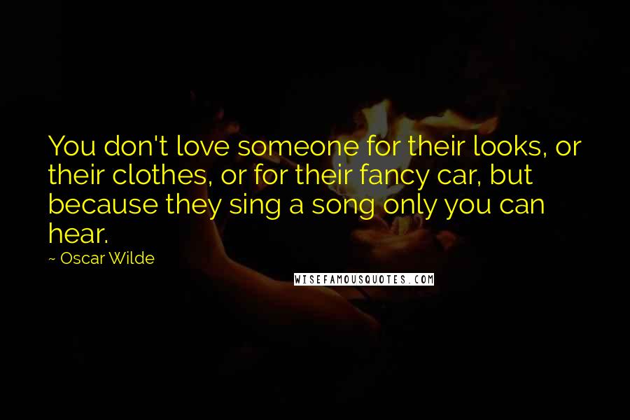 Oscar Wilde Quotes: You don't love someone for their looks, or their clothes, or for their fancy car, but because they sing a song only you can hear.