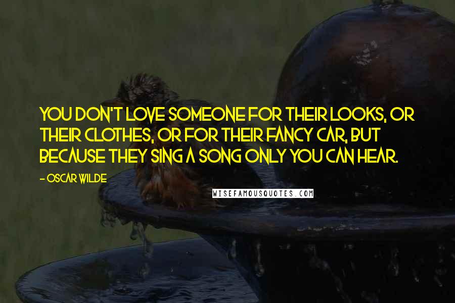 Oscar Wilde Quotes: You don't love someone for their looks, or their clothes, or for their fancy car, but because they sing a song only you can hear.