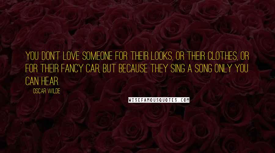 Oscar Wilde Quotes: You don't love someone for their looks, or their clothes, or for their fancy car, but because they sing a song only you can hear.