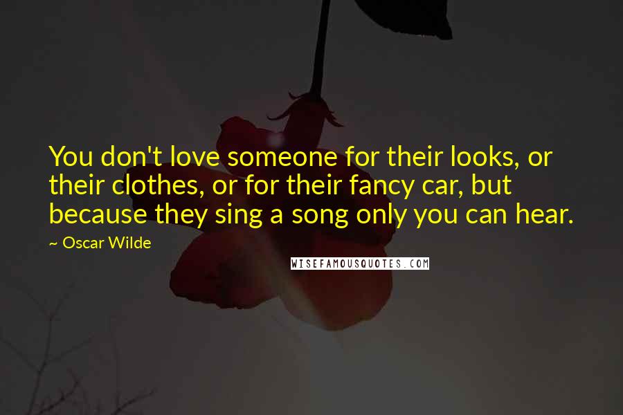 Oscar Wilde Quotes: You don't love someone for their looks, or their clothes, or for their fancy car, but because they sing a song only you can hear.