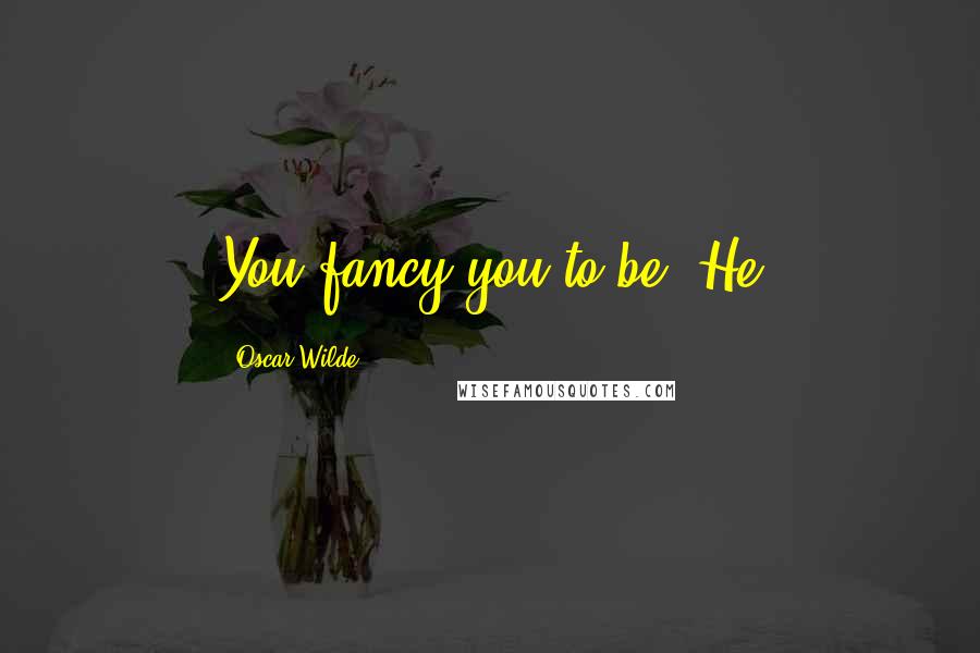 Oscar Wilde Quotes: You fancy you to be! He