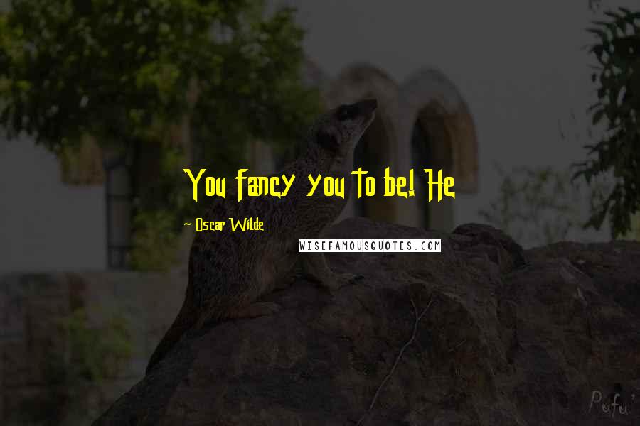 Oscar Wilde Quotes: You fancy you to be! He