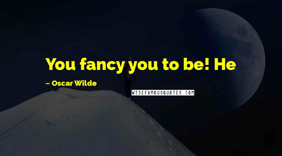 Oscar Wilde Quotes: You fancy you to be! He