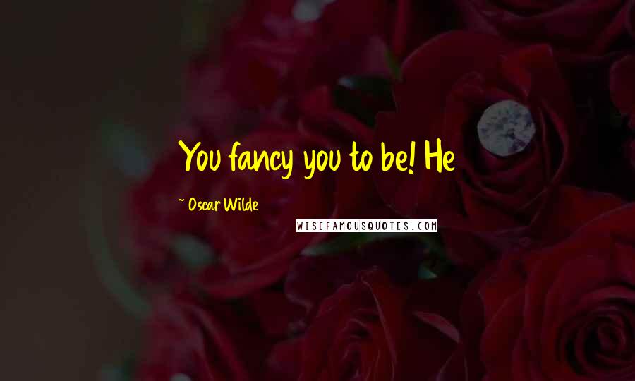 Oscar Wilde Quotes: You fancy you to be! He