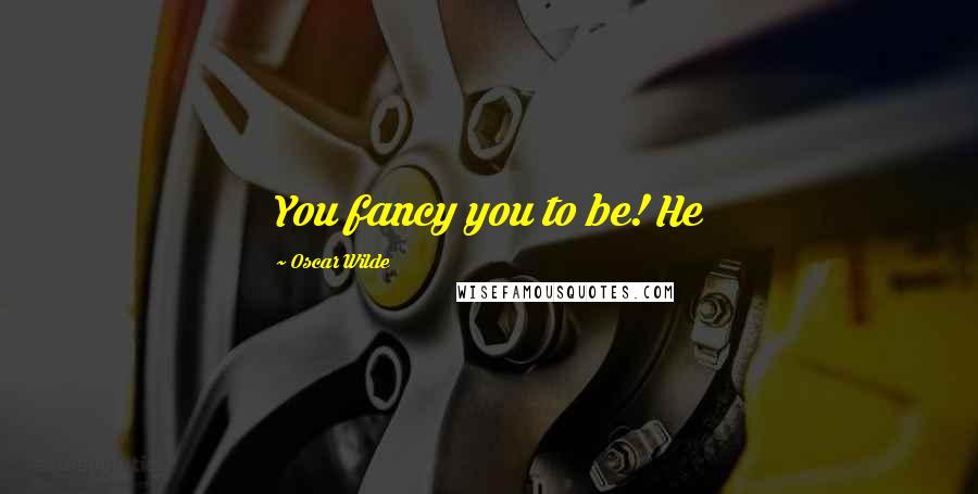 Oscar Wilde Quotes: You fancy you to be! He