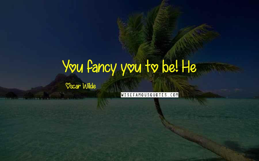 Oscar Wilde Quotes: You fancy you to be! He