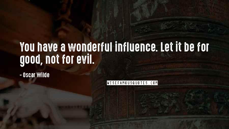 Oscar Wilde Quotes: You have a wonderful influence. Let it be for good, not for evil.