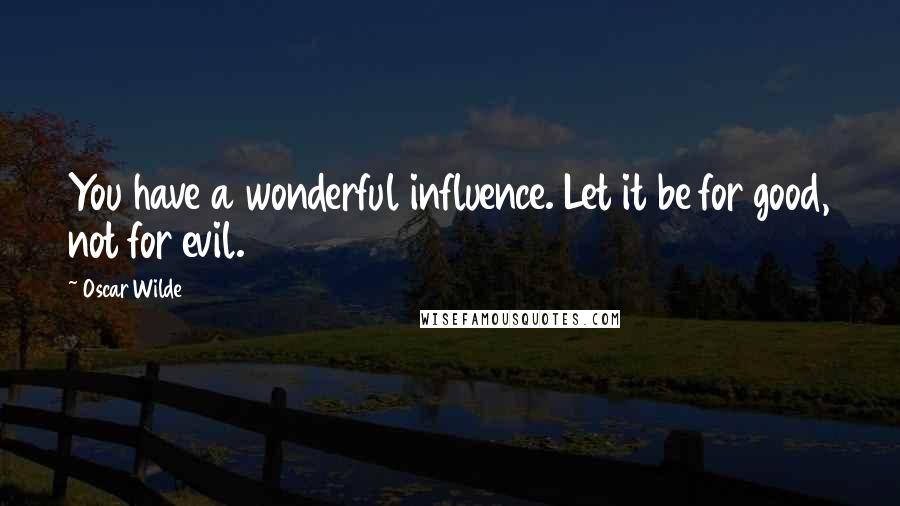 Oscar Wilde Quotes: You have a wonderful influence. Let it be for good, not for evil.