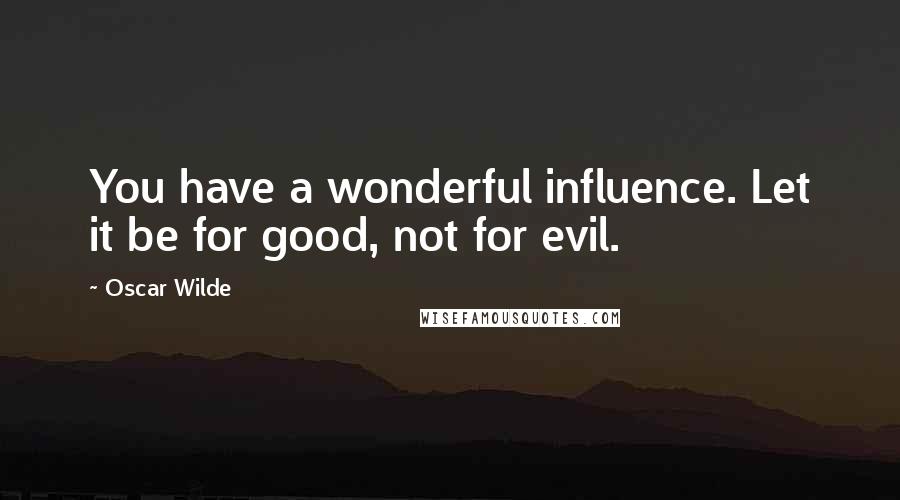 Oscar Wilde Quotes: You have a wonderful influence. Let it be for good, not for evil.