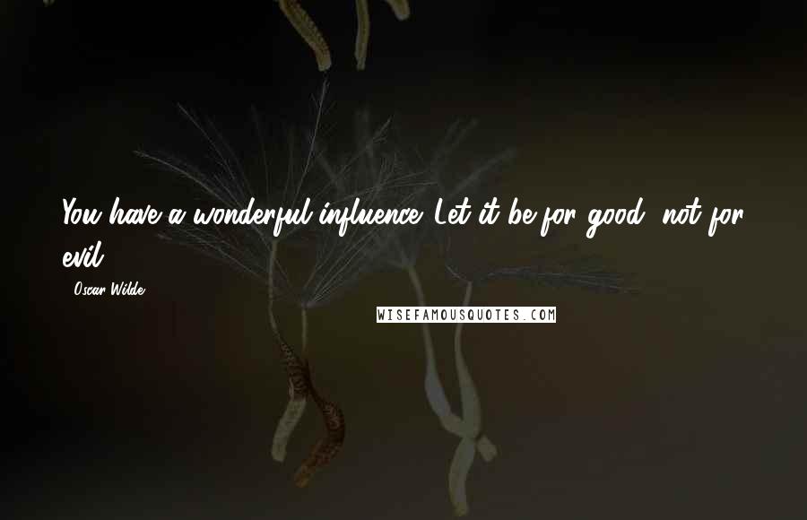 Oscar Wilde Quotes: You have a wonderful influence. Let it be for good, not for evil.