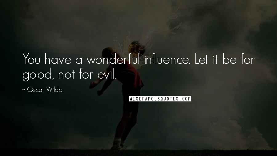 Oscar Wilde Quotes: You have a wonderful influence. Let it be for good, not for evil.