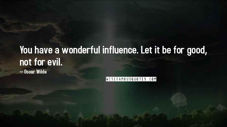 Oscar Wilde Quotes: You have a wonderful influence. Let it be for good, not for evil.