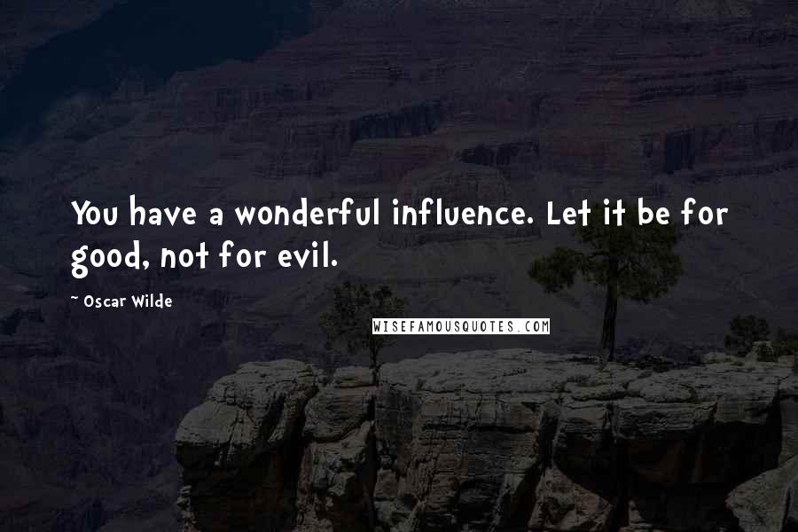 Oscar Wilde Quotes: You have a wonderful influence. Let it be for good, not for evil.