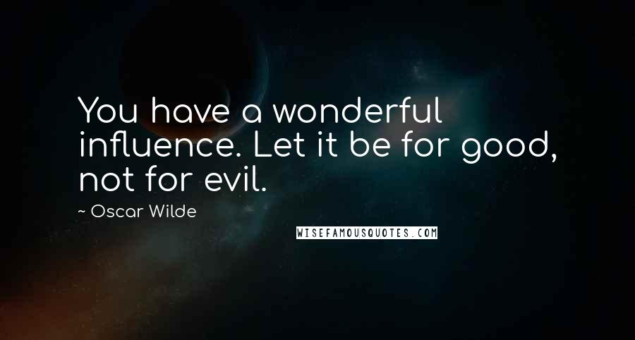 Oscar Wilde Quotes: You have a wonderful influence. Let it be for good, not for evil.