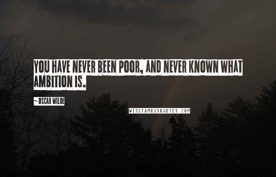 Oscar Wilde Quotes: You have never been poor, and never known what ambition is.