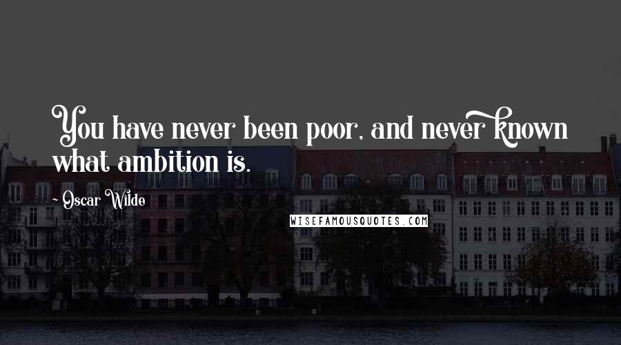 Oscar Wilde Quotes: You have never been poor, and never known what ambition is.