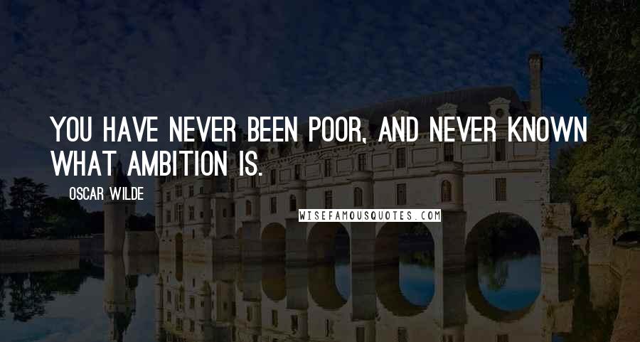 Oscar Wilde Quotes: You have never been poor, and never known what ambition is.