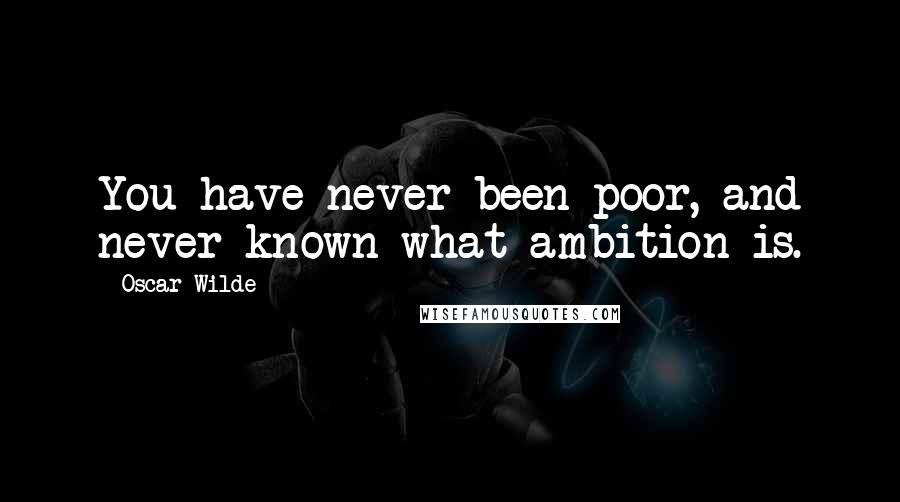 Oscar Wilde Quotes: You have never been poor, and never known what ambition is.