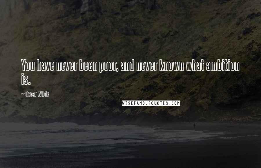 Oscar Wilde Quotes: You have never been poor, and never known what ambition is.