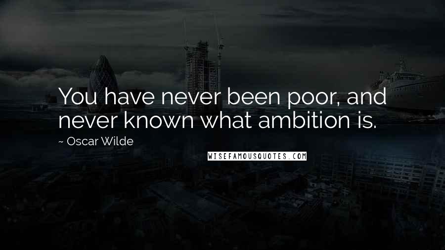 Oscar Wilde Quotes: You have never been poor, and never known what ambition is.