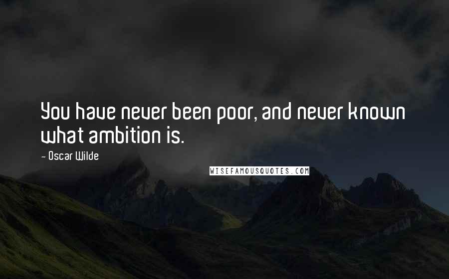 Oscar Wilde Quotes: You have never been poor, and never known what ambition is.
