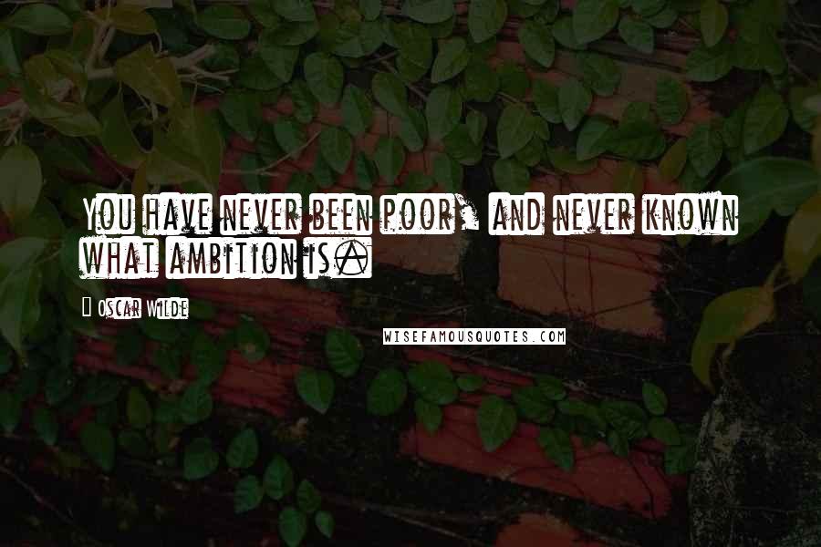 Oscar Wilde Quotes: You have never been poor, and never known what ambition is.
