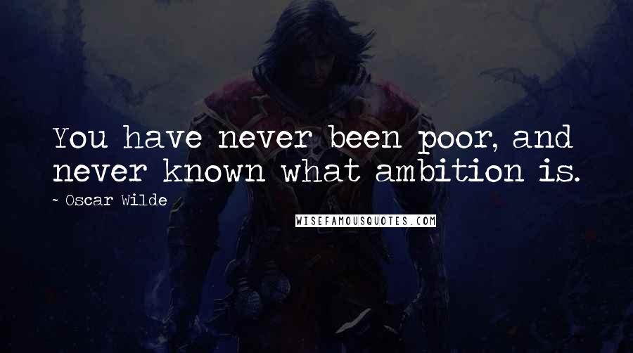 Oscar Wilde Quotes: You have never been poor, and never known what ambition is.