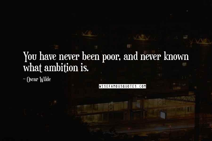 Oscar Wilde Quotes: You have never been poor, and never known what ambition is.