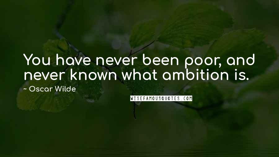 Oscar Wilde Quotes: You have never been poor, and never known what ambition is.