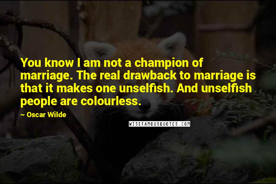 Oscar Wilde Quotes: You know I am not a champion of marriage. The real drawback to marriage is that it makes one unselfish. And unselfish people are colourless.