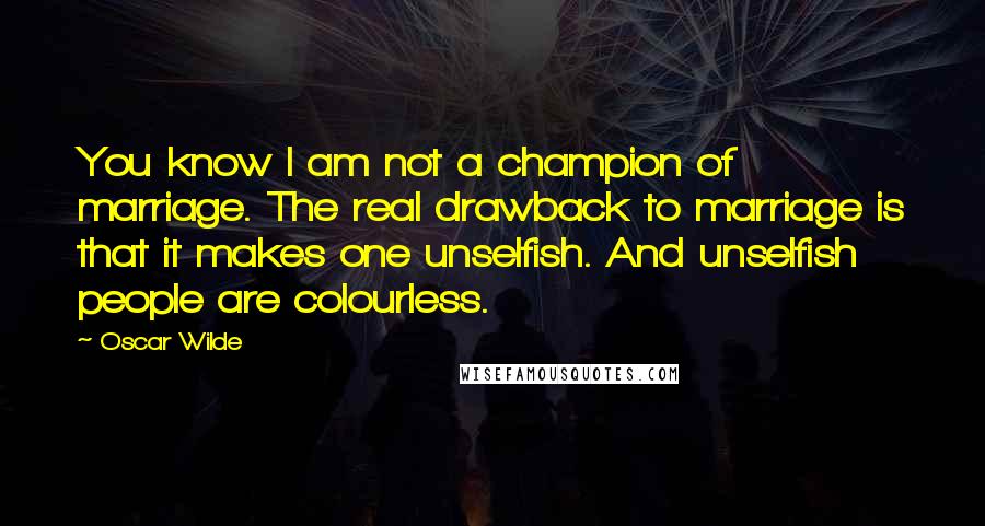 Oscar Wilde Quotes: You know I am not a champion of marriage. The real drawback to marriage is that it makes one unselfish. And unselfish people are colourless.