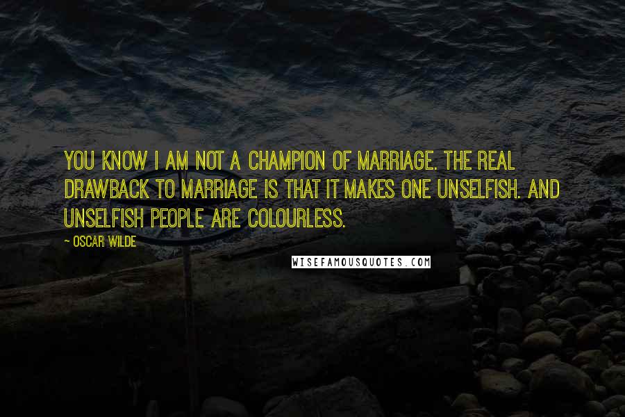 Oscar Wilde Quotes: You know I am not a champion of marriage. The real drawback to marriage is that it makes one unselfish. And unselfish people are colourless.