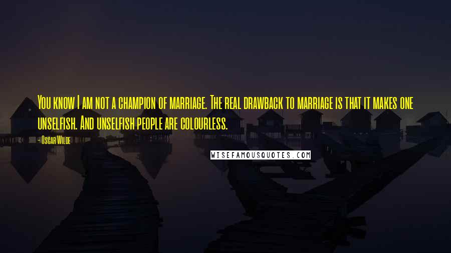 Oscar Wilde Quotes: You know I am not a champion of marriage. The real drawback to marriage is that it makes one unselfish. And unselfish people are colourless.