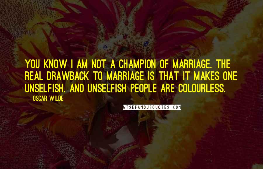 Oscar Wilde Quotes: You know I am not a champion of marriage. The real drawback to marriage is that it makes one unselfish. And unselfish people are colourless.