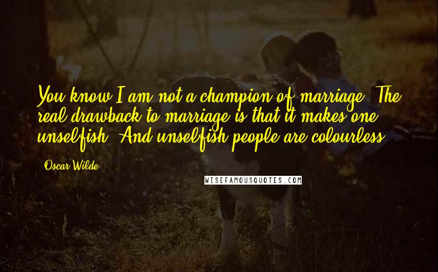 Oscar Wilde Quotes: You know I am not a champion of marriage. The real drawback to marriage is that it makes one unselfish. And unselfish people are colourless.