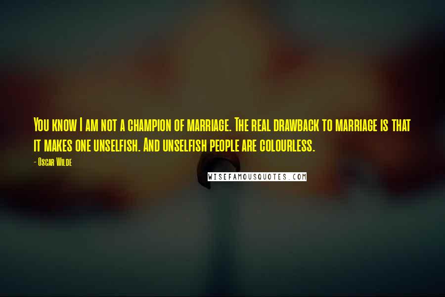 Oscar Wilde Quotes: You know I am not a champion of marriage. The real drawback to marriage is that it makes one unselfish. And unselfish people are colourless.