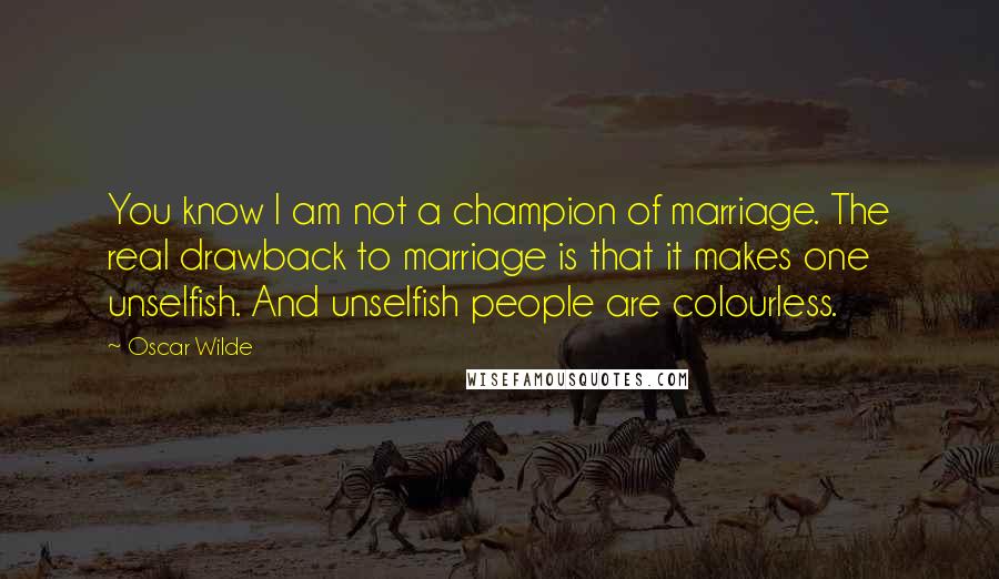 Oscar Wilde Quotes: You know I am not a champion of marriage. The real drawback to marriage is that it makes one unselfish. And unselfish people are colourless.