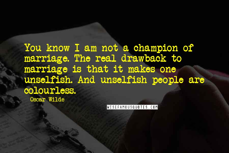 Oscar Wilde Quotes: You know I am not a champion of marriage. The real drawback to marriage is that it makes one unselfish. And unselfish people are colourless.