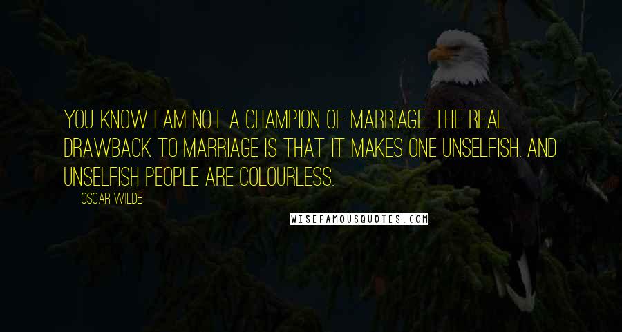 Oscar Wilde Quotes: You know I am not a champion of marriage. The real drawback to marriage is that it makes one unselfish. And unselfish people are colourless.