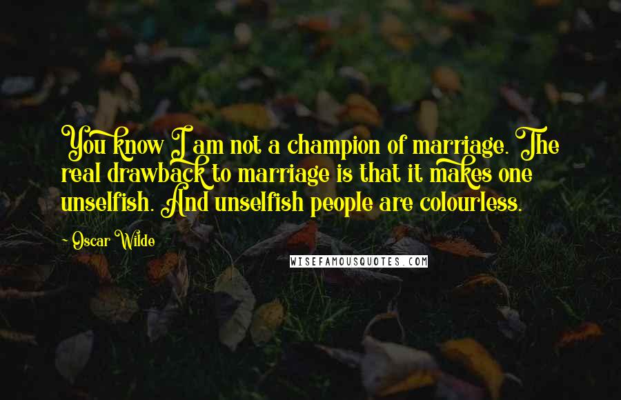 Oscar Wilde Quotes: You know I am not a champion of marriage. The real drawback to marriage is that it makes one unselfish. And unselfish people are colourless.