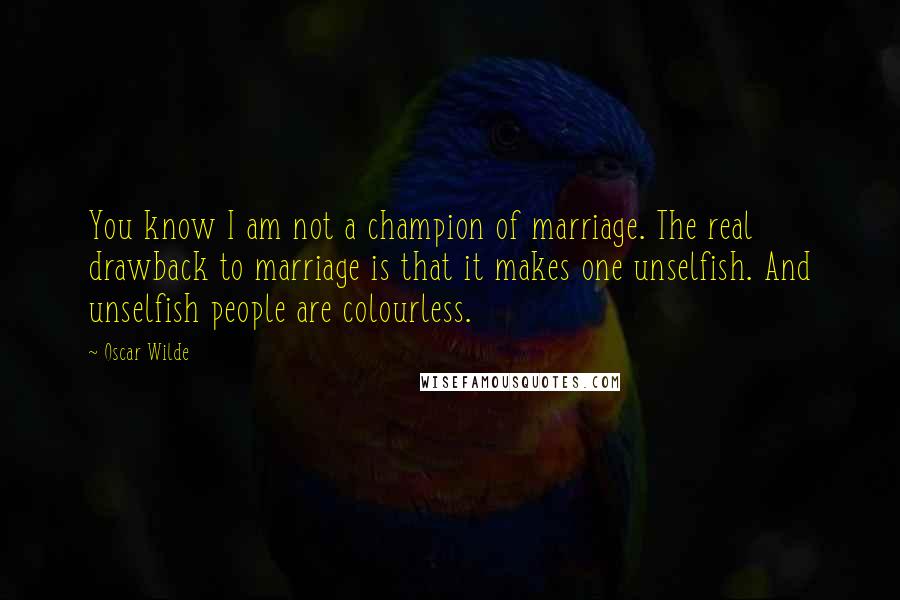 Oscar Wilde Quotes: You know I am not a champion of marriage. The real drawback to marriage is that it makes one unselfish. And unselfish people are colourless.