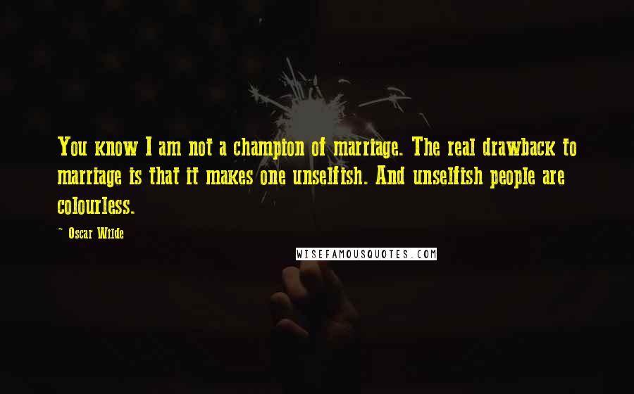 Oscar Wilde Quotes: You know I am not a champion of marriage. The real drawback to marriage is that it makes one unselfish. And unselfish people are colourless.